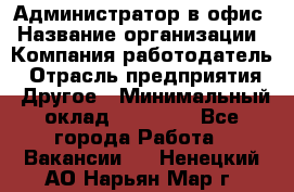 Администратор в офис › Название организации ­ Компания-работодатель › Отрасль предприятия ­ Другое › Минимальный оклад ­ 25 000 - Все города Работа » Вакансии   . Ненецкий АО,Нарьян-Мар г.